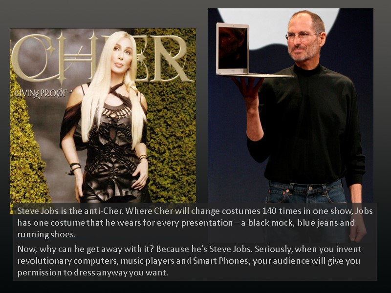 Steve Jobs is the anti-Cher. Where Cher will change costumes 140 times in one